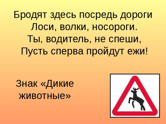 Бродят здесь посредь дороги  Лоси, волки, носороги.  Ты, водитель, не спеши,  Пусть сперва пройдут ежи! Знак «Дикие животные»