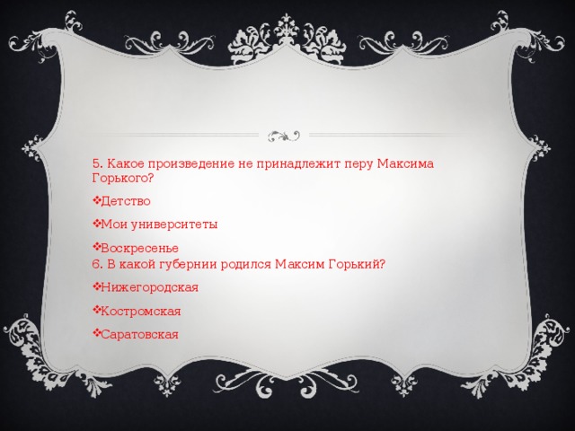 5. Какое произведение не принадлежит перу Максима Горького? Детство Мои университеты Воскресенье 6. В какой губернии родился Максим Горький?