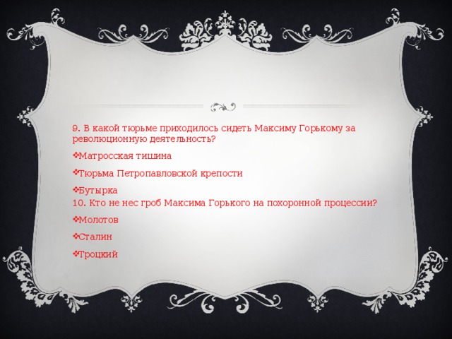 9. В какой тюрьме приходилось сидеть Максиму Горькому за революционную деятельность? Матросская тишина Тюрьма Петропавловской крепости Бутырка 10. Кто не нес гроб Максима Горького на похоронной процессии?