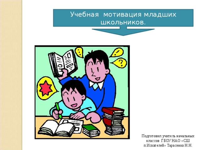 Учебная мотивация младших школьников. Подготовил учитель начальных классов ГБОУ НАО «СШ п.Искателей» Тарасенко Н.Н.