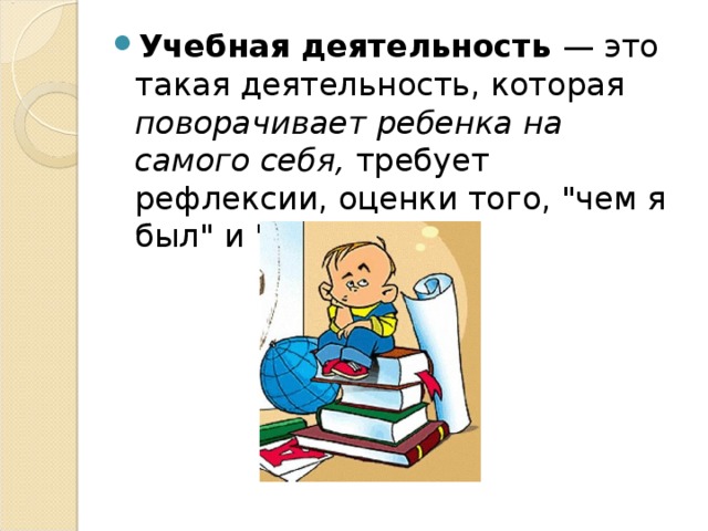 Учебная деятельность — это такая деятельность, которая поворачивает ребенка на самого себя, требует рефлексии, оценки того, 