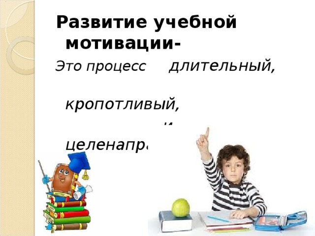 Развитие учебной мотивации- Это процесс длительный,  кропотливый,  и целенаправленный.