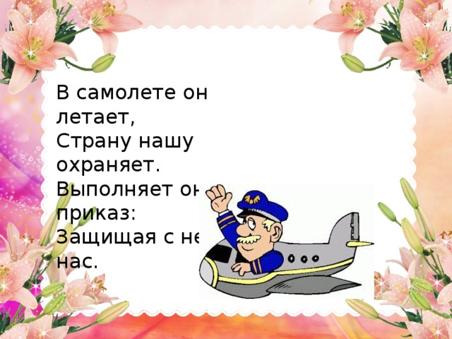 В самолете он летает,  Страну нашу охраняет.  Выполняет он приказ:  Защищая с неба нас.