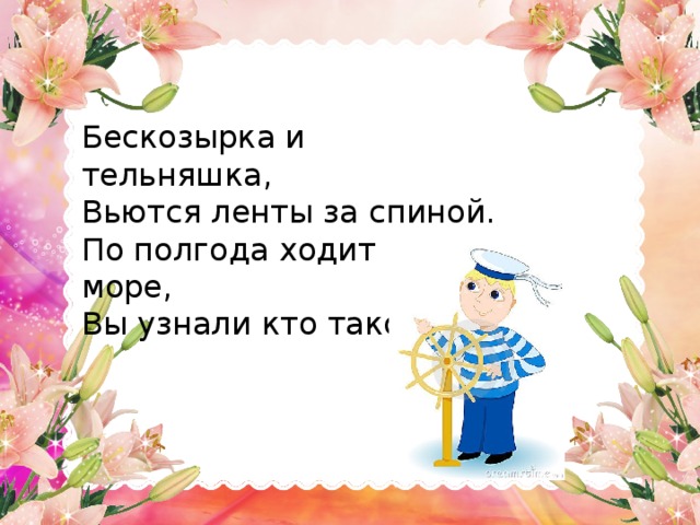 Бескозырка и тельняшка, Вьются ленты за спиной. По полгода ходит в море, Вы узнали кто такой?