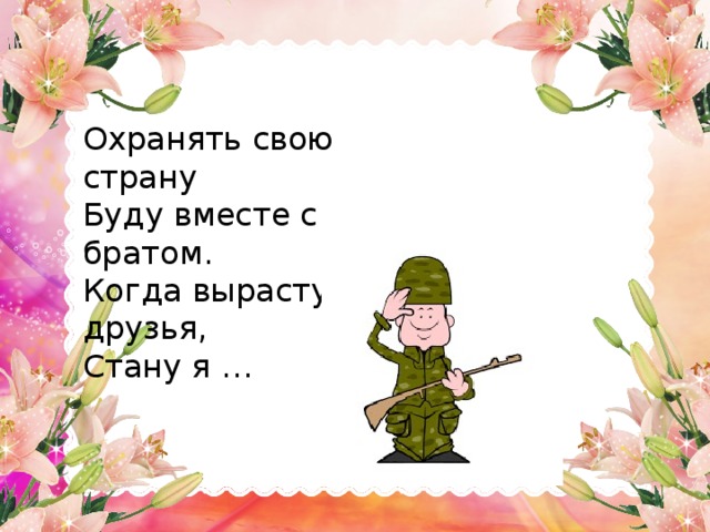 Охранять свою страну Буду вместе с братом. Когда вырасту, друзья, Стану я …