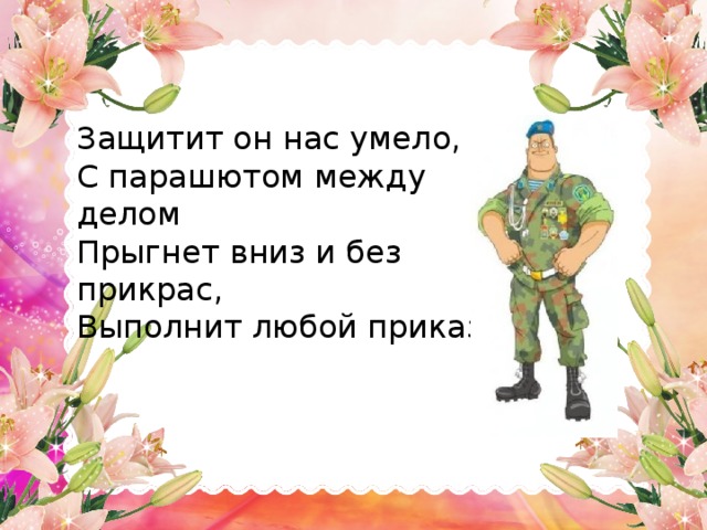 Защитит он нас умело, С парашютом между делом Прыгнет вниз и без прикрас, Выполнит любой приказ.