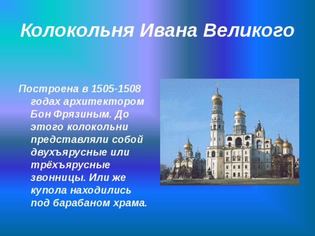 Колокольня Ивана Великого Построена в 1505-1508 годах архитектором Бон Фрязиным. До этого колокольни представляли собой двухъярусные или трёхъярусные звонницы. Или же купола находились под барабаном храма.