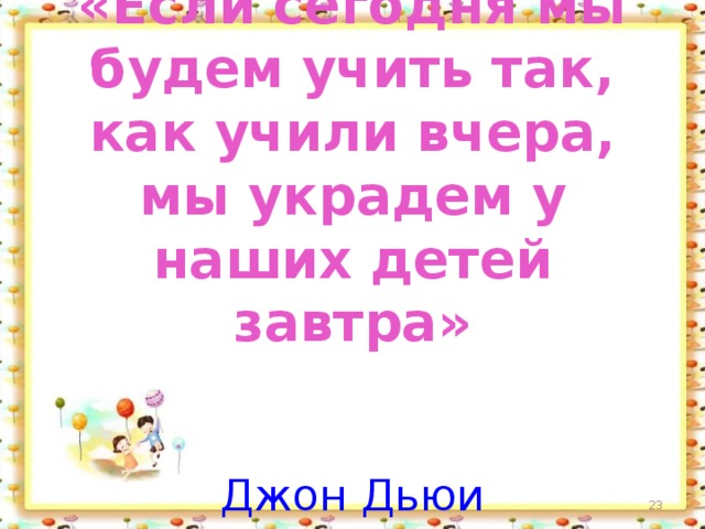 «Если сегодня мы будем учить так, как учили вчера, мы украдем у наших детей завтра»    Джон Дьюи