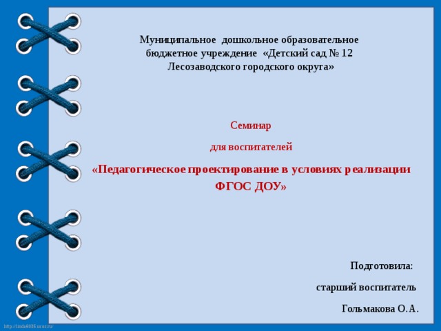 Муниципальное дошкольное образовательное бюджетное учреждение «Детский сад № 12 Лесозаводского городского округа» Семинар для воспитателей «Педагогическое проектирование в условиях реализации ФГОС ДОУ» Подготовила: старший воспитатель Гольмакова О.А.