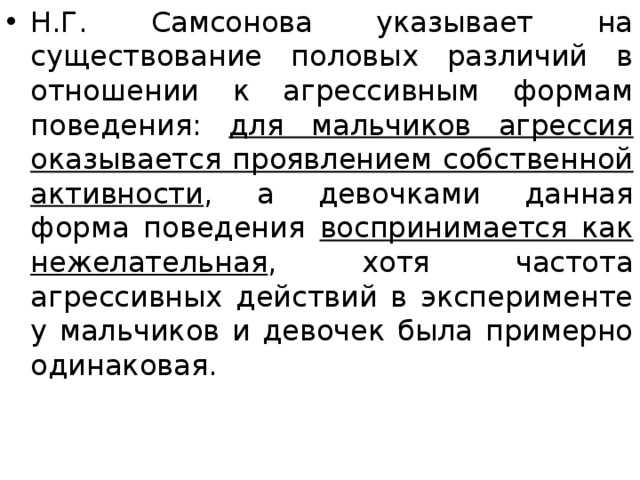 Н.Г. Самсонова указывает на существование половых различий в отношении к агрессивным формам поведения: для мальчиков агрессия оказывается проявлением собственной активности , а девочками данная форма поведения воспринимается как нежелательная