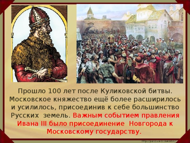 Прошло 100 лет после Куликовской битвы. Московское княжество ещё более расширилось и усилилось, присоединив к себе большинство Русских земель. Важным событием правления Ивана III было присоединение Новгорода к Московскому государству.