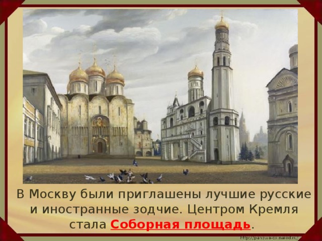 В Москву были приглашены лучшие русские и иностранные зодчие. Центром Кремля стала Соборная площадь .
