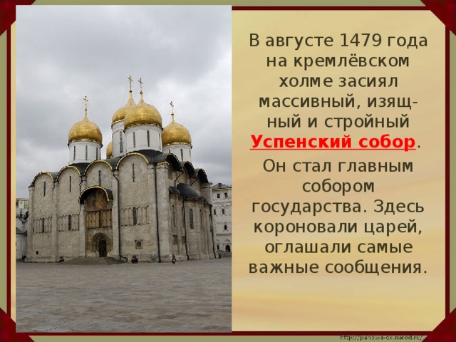 В августе 1479 года на кремлёвском холме засиял массивный, изящ-ный и стройный Успенский собор .  Он стал главным собором государства. Здесь короновали царей, оглашали самые важные сообщения.
