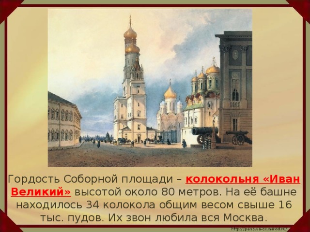 Гордость Соборной площади – колокольня «Иван Великий» высотой около 80 метров. На её башне находилось 34 колокола общим весом свыше 16 тыс. пудов. Их звон любила вся Москва.