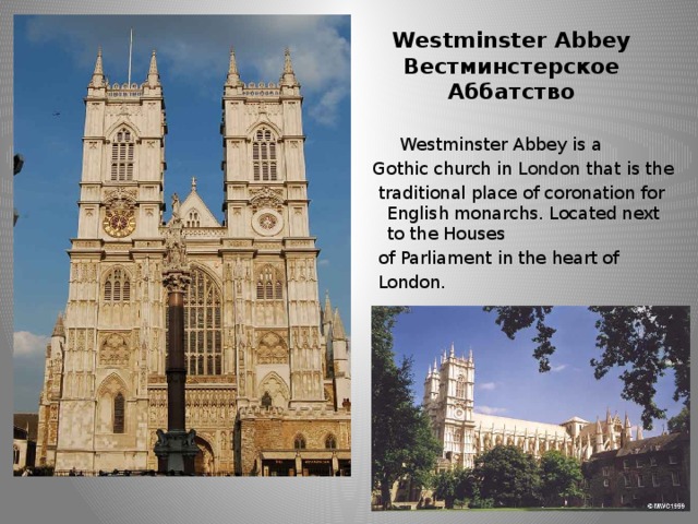 Westminster Abbey  Вестминстерское Аббатство  Westminster Abbey is a Gothic church in London that is the  traditional place of coronation for English monarchs. Located next to the Houses  of Parliament in the heart of  London.