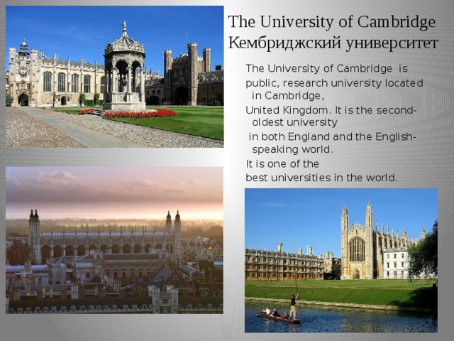 The University of Cambridge  Кембриджский университет The University of Cambridge is public, research university located in Cambridge, United Kingdom. It is the second-oldest university  in both England and the English-speaking world. It is one of the best universities in the world.