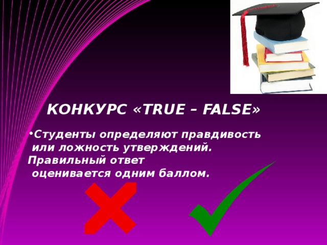 КОНКУРС « TRUE – FALSE » Студенты определяют правдивость  или ложность утверждений. Правильный ответ  оценивается одним баллом.