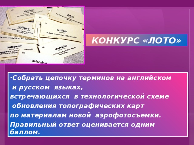 КОНКУРС «ЛОТО» Собрать цепочку терминов на английском  и русском языках, встречающихся в технологической схеме  обновления топографических карт по материалам новой аэрофотосъемки. Правильный ответ оценивается одним баллом.