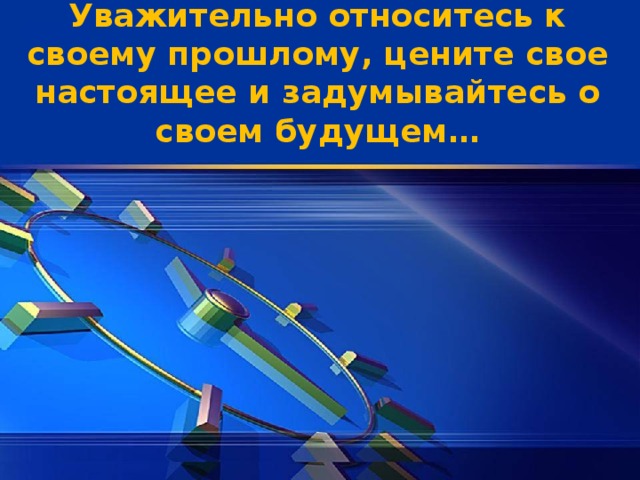 Уважительно относитесь к своему прошлому, цените свое настоящее и задумывайтесь о своем будущем…