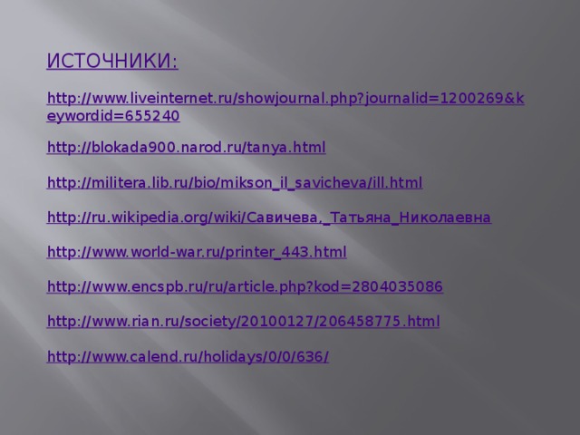 ИСТОЧНИКИ:  http://www.liveinternet.ru/showjournal.php?journalid=1200269&keywordid=655240  http://blokada900.narod.ru/tanya.html  http://militera.lib.ru/bio/mikson_il_savicheva/ill.html  http://ru.wikipedia.org/wiki/Савичева,_Татьяна_Николаевна  http://www.world-war.ru/printer_443.html  http :// www . encspb . ru / ru / article . php ? kod =2804035086  http :// www . rian . ru / society /20100127/206458775. html  http://www.calend.ru/holidays/0/0/636/