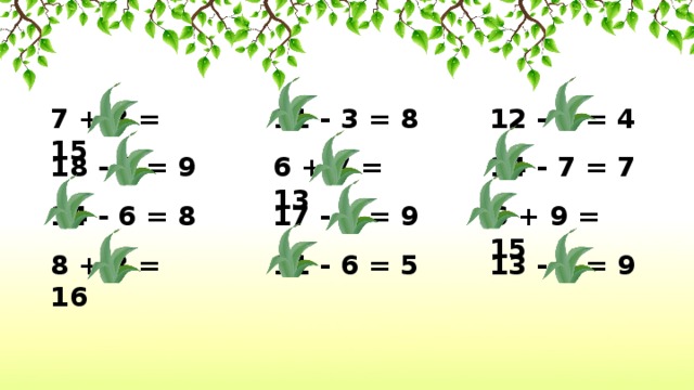 7 + 8 = 15 11 - 3 = 8 12 - 8 = 4 14 - 7 = 7 6 + 7 = 13 18 - 9 = 9 6 + 9 = 15 17 - 8 = 9 14 - 6 = 8 11 - 6 = 5 8 + 8 = 16 13 - 4 = 9