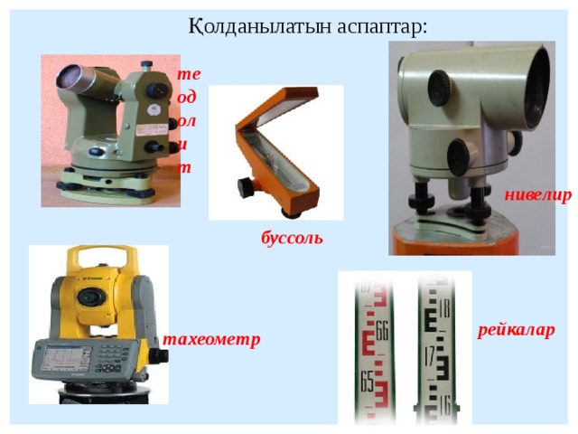 Қолданылатын аспаптар: теодолит нивелир буссоль рейкалар тахеометр