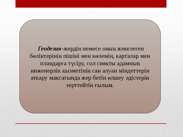 Геодезия -жердің немесе оның жекелеген бөліктерінің пішіні мен көлемін, карталар мен пландарға түсіру, сол сияқты адамның инженерлік қызметінің сан алуан міндеттерін атқару мақсатында жер бетін өлшеу әдістерін зерттейтін ғылым.