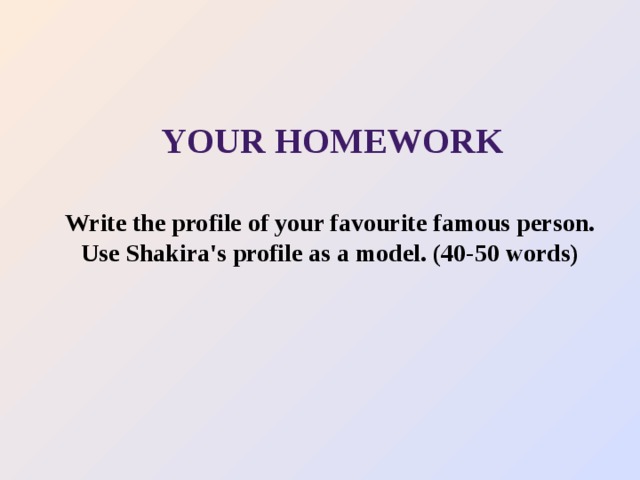 YOUR HOMEWORK Write the profile of your favourite famous person. Use Shakira's profile as a model. (40-50 words)