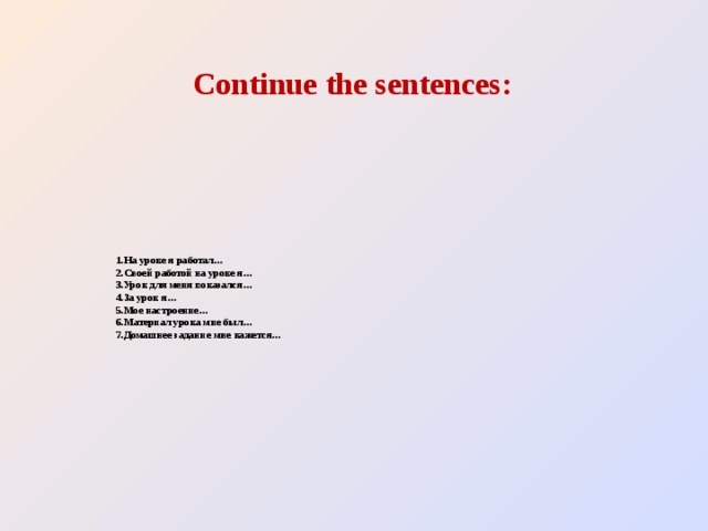 Continue the sentences: 1.На уроке я работал…  2.Своей работой на уроке я…  3.Урок для меня показался…  4.За урок я…  5.Мое настроение…  6.Материал урока мне был…  7.Домашнее задание мне кажется…