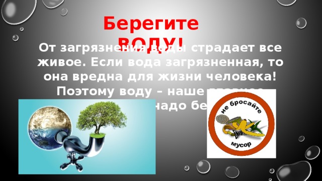 Берегите ВОДУ! От загрязнения воды страдает все живое. Если вода загрязненная, то она вредна для жизни человека! Поэтому воду – наше главное богатство, надо беречь!