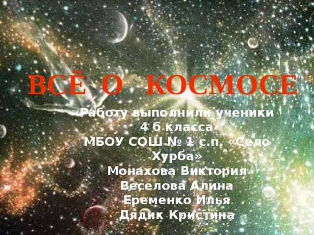 ВСЁ О КОСМОСЕ Работу выполнили ученики 4 б класса МБОУ СОШ № 1 с.п. «Село Хурба» Монахова Виктория Веселова Алина Еременко Илья Дядик Кристина