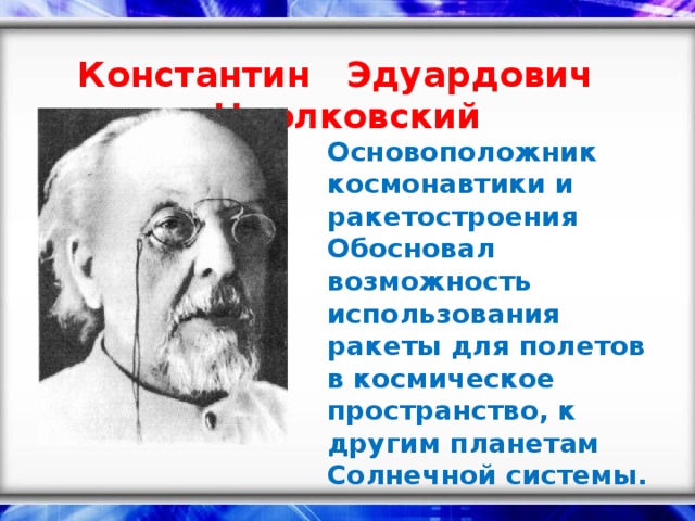 Константин Эдуардович Циолковский Основоположник космонавтики и ракетостроения Обосновал возможность использования ракеты для полетов в космическое пространство, к другим планетам Солнечной системы.