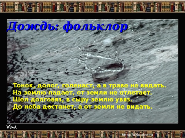 Дождь: фольклор Тонок, долог, голенаст, а в траве не видать. На землю падает, от земли не отлетает. Шел долговяз, в сыру землю увяз. До неба достанет, а от земли не видать.