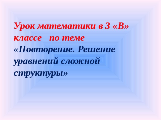 Урок математики в 3 «В» классе по теме  «Повторение. Решение уравнений сложной структуры»