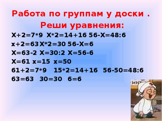 Работа по группам у доски . Реши уравнения: Х+2=7 * 9   Х * 2=14+16   56-Х=48:6 х+2=63   Х*2=30   56-Х=6 Х=63-2   Х=30:2   Х=56-6 Х=61    х=15    х=50 61+2=7 * 9   15 * 2=14+16   56-50=48:6 63=63    30=30    6=6