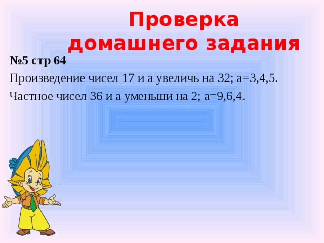 Проверка домашнего задания № 5 стр 64 Произведение чисел 17 и а увеличь на 32; а=3,4,5. Частное чисел 36 и а уменьши на 2; а=9,6,4.