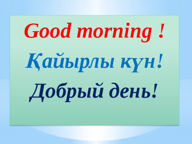 Good morning ! Қайырлы күн! Добрый день!