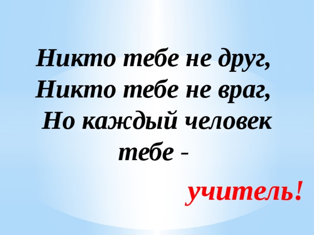 Никто тебе не друг,  Никто тебе не враг,  Но каждый человек тебе - учитель!