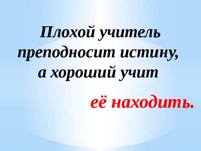 Плохой учитель преподносит истину,  а хороший учит её находить.