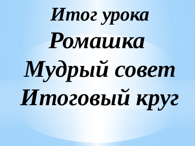 Итог урока  Ромашка  Мудрый совет  Итоговый круг