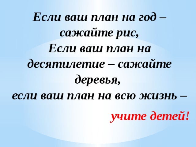 Если ваш план на год – сажайте рис,  Если ваш план на десятилетие – сажайте деревья,  если ваш план на всю жизнь – учите детей!