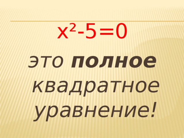 х²-5=0 это полное квадратное уравнение!