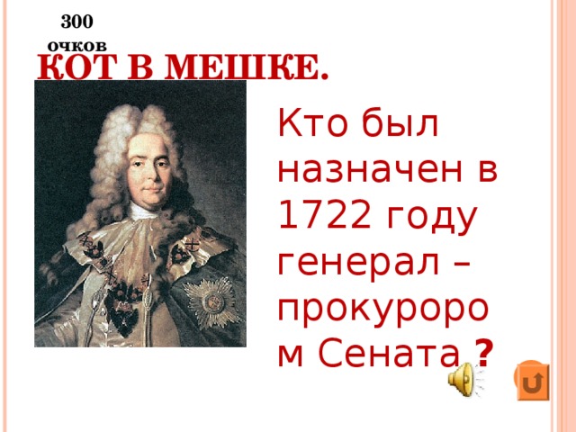 300 очков КОТ В МЕШКЕ.   Кто был назначен в 1722 году генерал – прокурором Сената ?