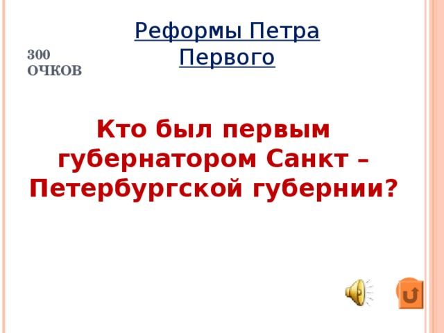 Реформы Петра Первого  300 ОЧКОВ Кто был первым губернатором Санкт – Петербургской губернии?