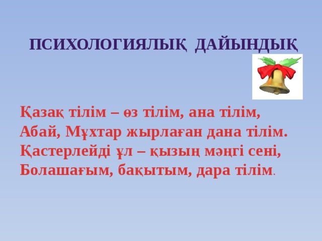 Психологиялық дайындық   Қазақ тілім – өз тілім, ана тілім,  Абай, Мұхтар жырлаған дана тілім.  Қастерлейді ұл – қызың мәңгі сені,  Болашағым, бақытым, дара тілім .