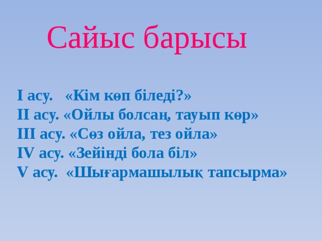 Сайыс барысы     I асу.   «Кім көп біледі?» II асу. «Ойлы болсаң, тауып көр» III асу. «Сөз ойла, тез ойла» IV асу. «Зейінді бола біл» V асу.  «Шығармашылық тапсырма»