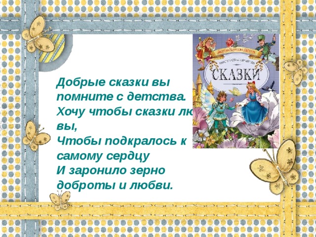 Добрые сказки вы помните с детства.  Хочу чтобы сказки любили вы,  Чтобы подкралось к самому сердцу  И заронило зерно доброты и любви.