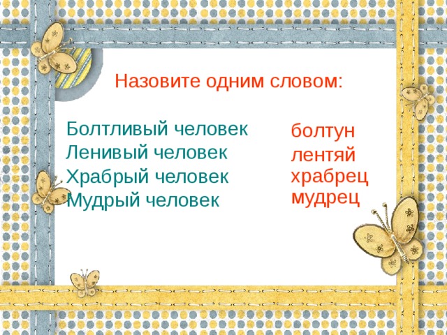 Назовите одним словом: Болтливый человек    Ленивый человек        Храбрый человек       Мудрый человек         болтун лентяй храбрец мудрец