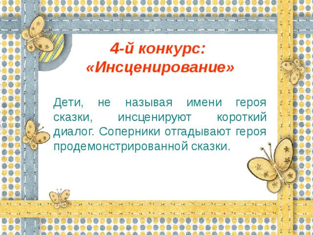 4-й конкурс: «Инсценирование» Дети, не называя имени героя сказки, инсценируют короткий диалог. Соперники отгадывают героя продемонстрированной сказки.