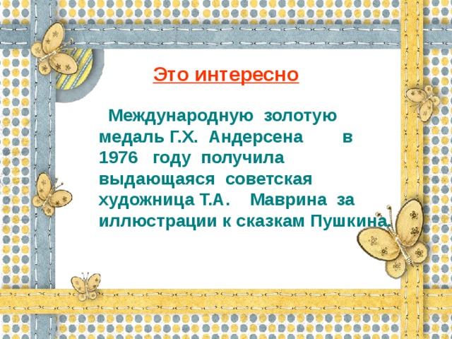 Это интересно   Международную золотую медаль Г.Х. Андерсена в 1976 году получила выдающаяся советская художница Т.А. Маврина за иллюстрации к сказкам Пушкина.